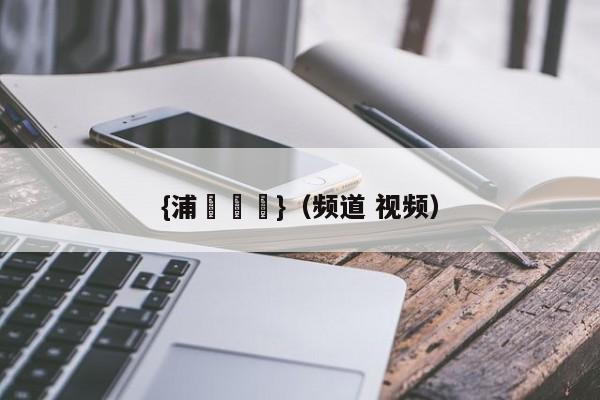 {浦東娛樂}(频道 视频)